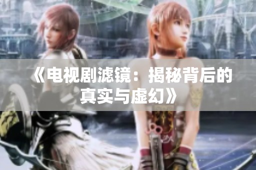《电视剧滤镜：揭秘背后的真实与虚幻》