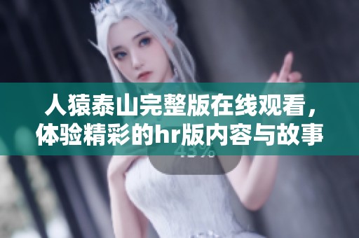 人猿泰山完整版在线观看，体验精彩的hr版内容与故事情节