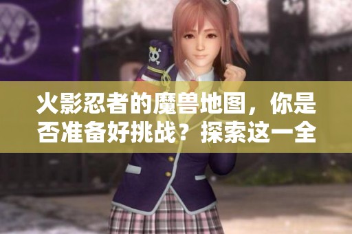 火影忍者的魔兽地图，你是否准备好挑战？探索这一全新体验吧！