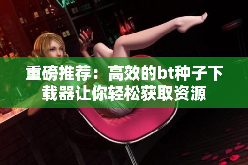 重磅推荐：高效的bt种子下载器让你轻松获取资源