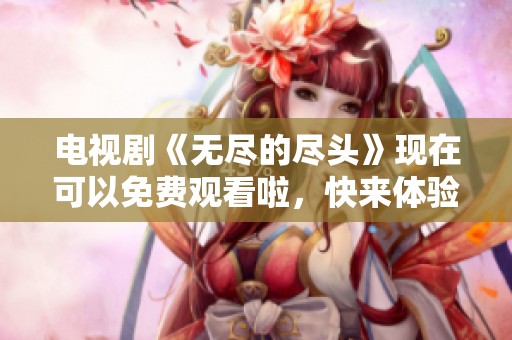电视剧《无尽的尽头》现在可以免费观看啦，快来体验这部精彩作品吧！