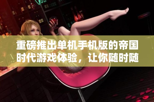 重磅推出单机手机版的帝国时代游戏体验，让你随时随地畅享经典！