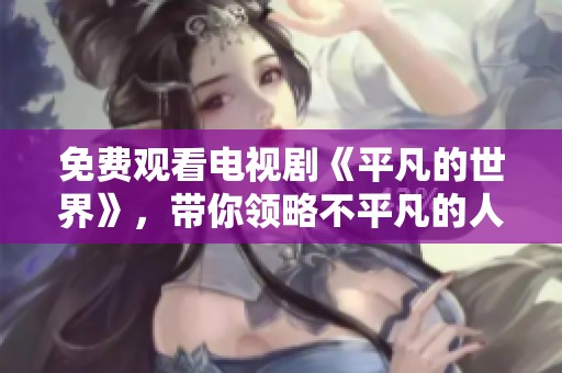免费观看电视剧《平凡的世界》，带你领略不平凡的人生故事