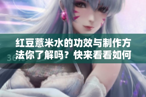 红豆薏米水的功效与制作方法你了解吗？快来看看如何自制红豆薏米水吧！