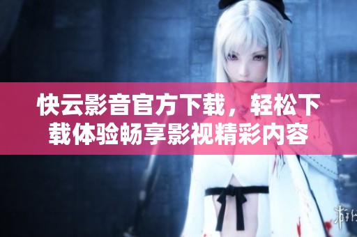 快云影音官方下载，轻松下载体验畅享影视精彩内容