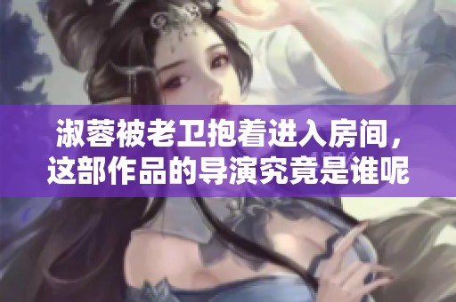 淑蓉被老卫抱着进入房间，这部作品的导演究竟是谁呢