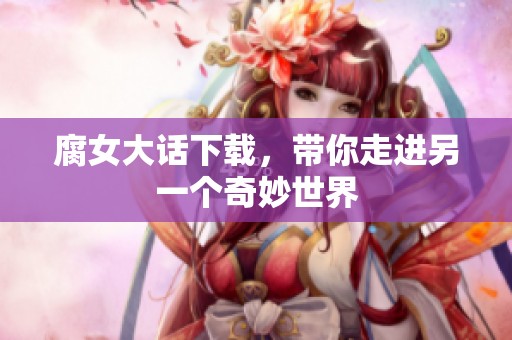 腐女大话下载，带你走进另一个奇妙世界