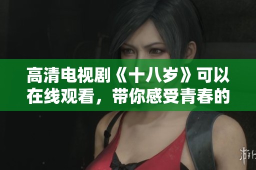 高清电视剧《十八岁》可以在线观看，带你感受青春的悸动与成长。