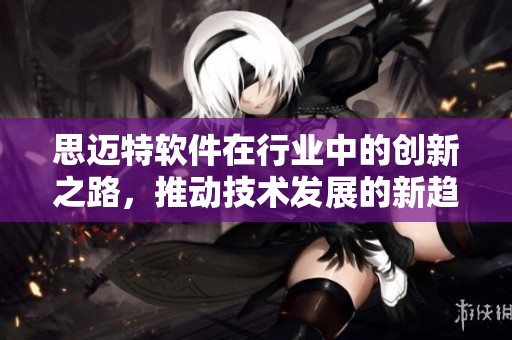 思迈特软件在行业中的创新之路，推动技术发展的新趋势