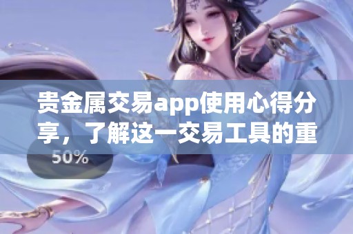 贵金属交易app使用心得分享，了解这一交易工具的重要性与优势