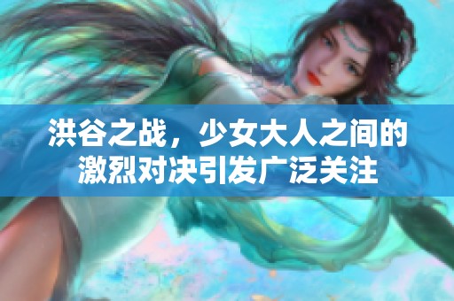 洪谷之战，少女大人之间的激烈对决引发广泛关注