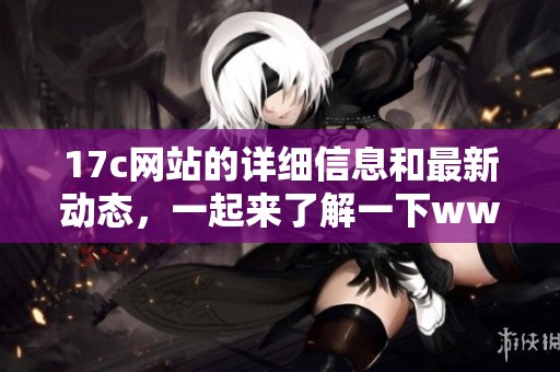 17c网站的详细信息和最新动态，一起来了解一下www.17c的内容吧