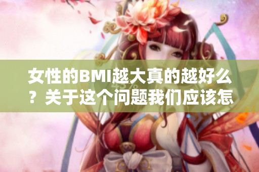女性的BMI越大真的越好么？关于这个问题我们应该怎样看待呢