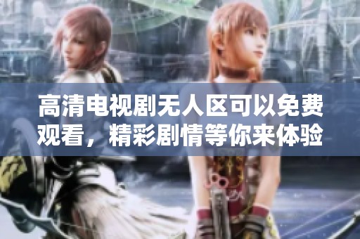 高清电视剧无人区可以免费观看，精彩剧情等你来体验