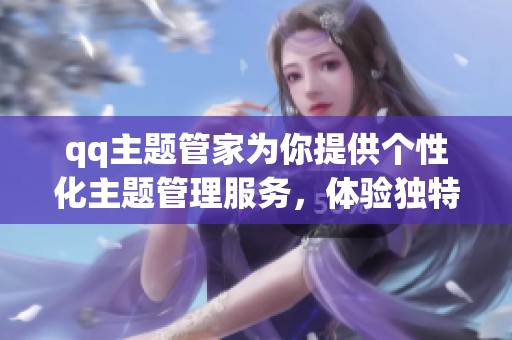 qq主题管家为你提供个性化主题管理服务，体验独特的QQ使用乐趣