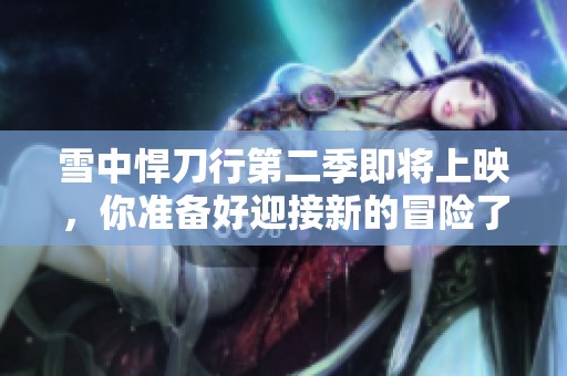 雪中悍刀行第二季即将上映，你准备好迎接新的冒险了吗