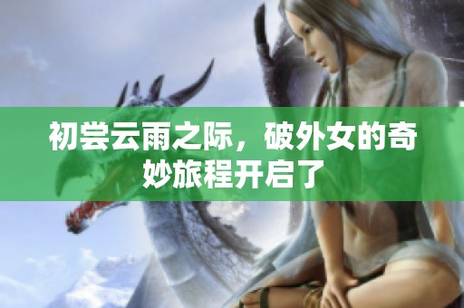 初尝云雨之际，破外女的奇妙旅程开启了