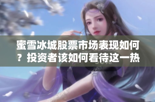 蜜雪冰城股票市场表现如何？投资者该如何看待这一热门股份呢