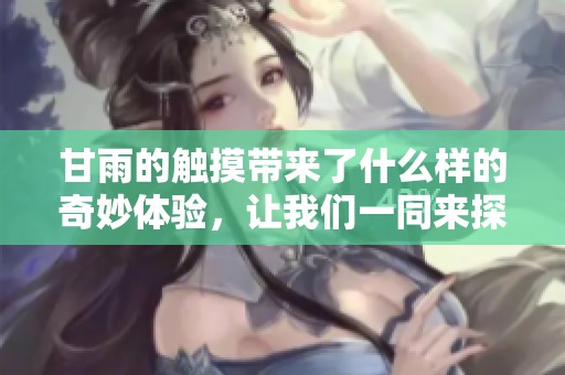 甘雨的触摸带来了什么样的奇妙体验，让我们一同来探索这些美妙之处