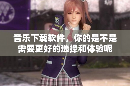 音乐下载软件，你的是不是需要更好的选择和体验呢