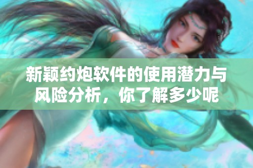 新颖约炮软件的使用潜力与风险分析，你了解多少呢
