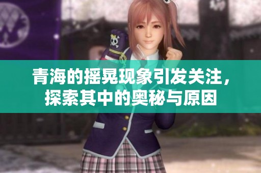 青海的摇晃现象引发关注，探索其中的奥秘与原因