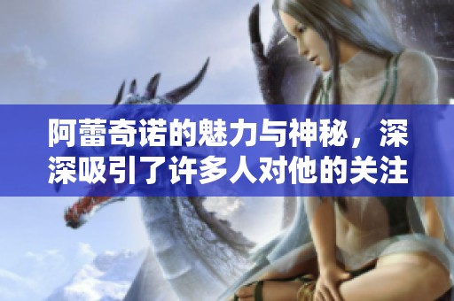 阿蕾奇诺的魅力与神秘，深深吸引了许多人对他的关注与喜爱
