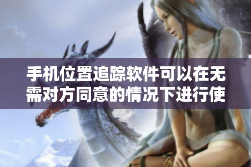 手机位置追踪软件可以在无需对方同意的情况下进行使用
