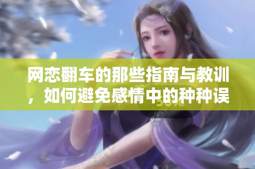 网恋翻车的那些指南与教训，如何避免感情中的种种误区