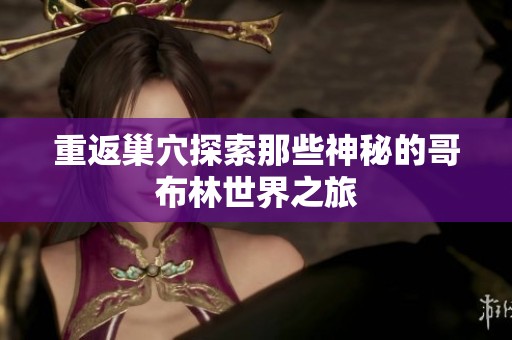 重返巢穴探索那些神秘的哥布林世界之旅
