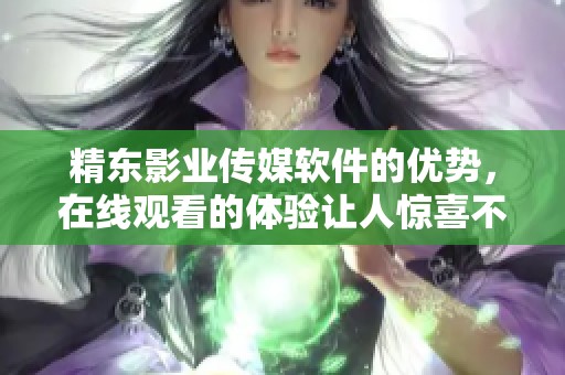 精东影业传媒软件的优势，在线观看的体验让人惊喜不已