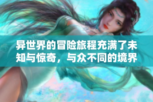 异世界的冒险旅程充满了未知与惊奇，与众不同的境界等着你去探索