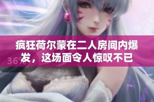 疯狂荷尔蒙在二人房间内爆发，这场面令人惊叹不已