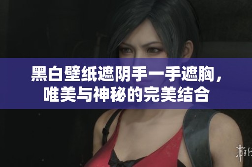 黑白壁纸遮阴手一手遮胸，唯美与神秘的完美结合