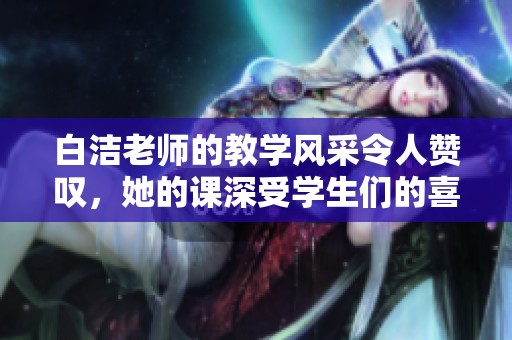 白洁老师的教学风采令人赞叹，她的课深受学生们的喜爱与追捧。
