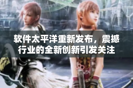 软件太平洋重新发布，震撼行业的全新创新引发关注
