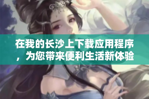 在我的长沙上下载应用程序，为您带来便利生活新体验