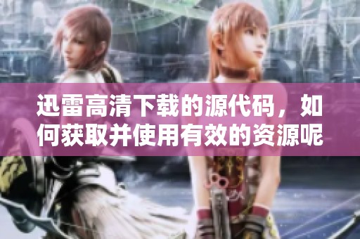 迅雷高清下载的源代码，如何获取并使用有效的资源呢