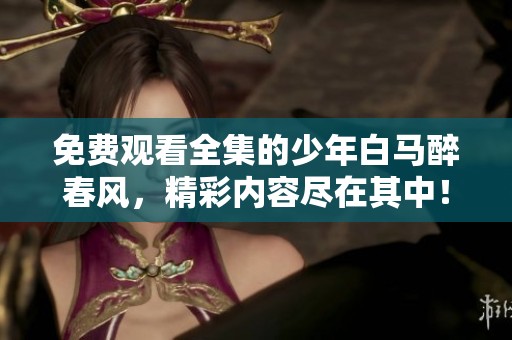 免费观看全集的少年白马醉春风，精彩内容尽在其中！