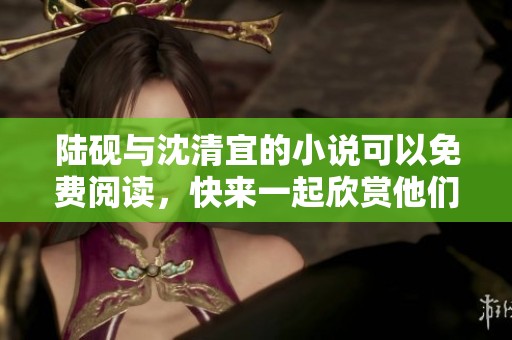 陆砚与沈清宜的小说可以免费阅读，快来一起欣赏他们的故事吧