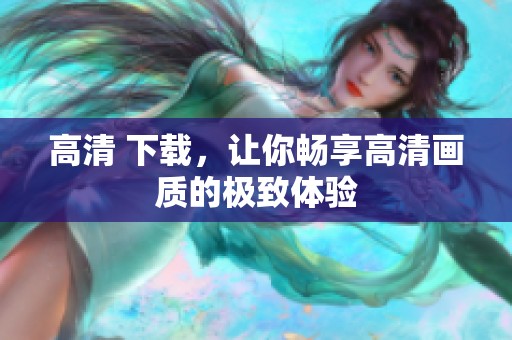 高清 下载，让你畅享高清画质的极致体验
