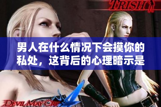 男人在什么情况下会摸你的私处，这背后的心理暗示是什么呢