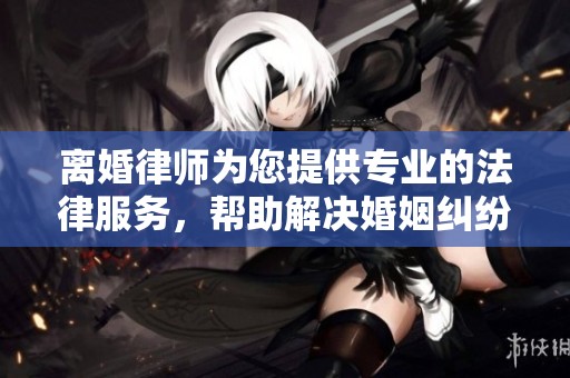 离婚律师为您提供专业的法律服务，帮助解决婚姻纠纷问题