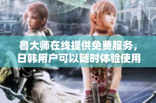 鲁大师在线提供免费服务，日韩用户可以随时体验使用体验。