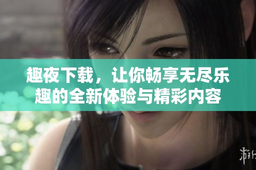趣夜下载，让你畅享无尽乐趣的全新体验与精彩内容