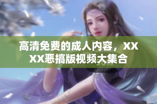 高清免费的**内容，XXXX恶搞版视频大集合