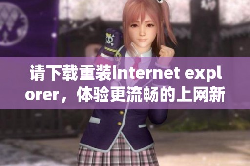 请下载重装internet explorer，体验更流畅的上网新方式。