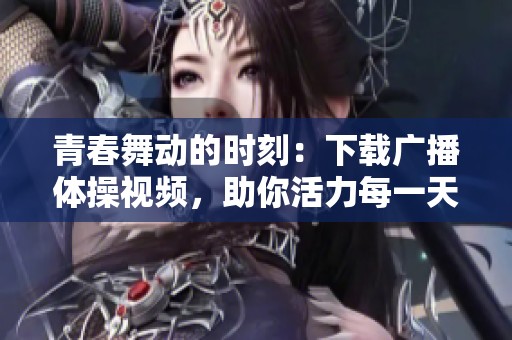 青春舞动的时刻：下载广播体操视频，助你活力每一天