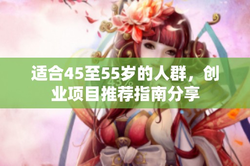 适合45至55岁的人群，创业项目推荐指南分享