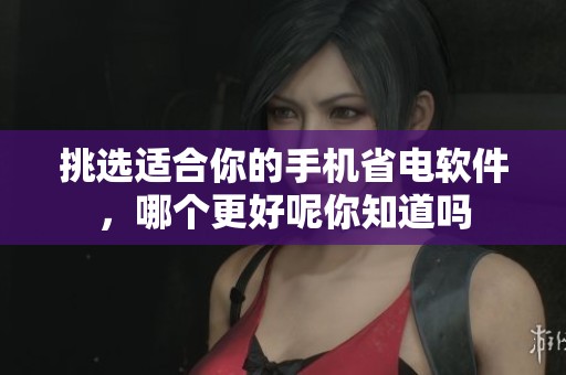 挑选适合你的手机省电软件，哪个更好呢你知道吗